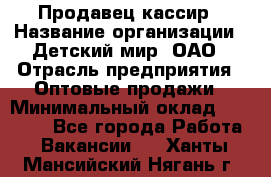 Продавец-кассир › Название организации ­ Детский мир, ОАО › Отрасль предприятия ­ Оптовые продажи › Минимальный оклад ­ 27 000 - Все города Работа » Вакансии   . Ханты-Мансийский,Нягань г.
